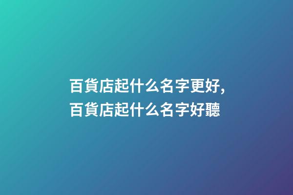 百貨店起什么名字更好,百貨店起什么名字好聽-第1張-店鋪起名-玄機派