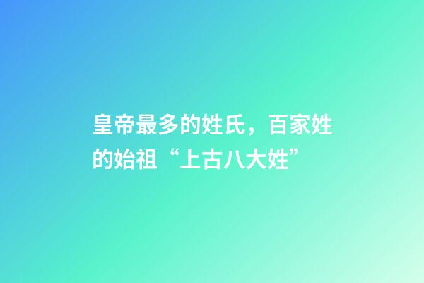 皇帝最多的姓氏，百家姓的始祖“上古八大姓”-第1張-觀點-玄機派