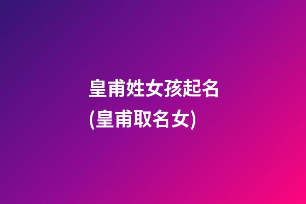 皇甫姓女孩起名(皇甫取名女)