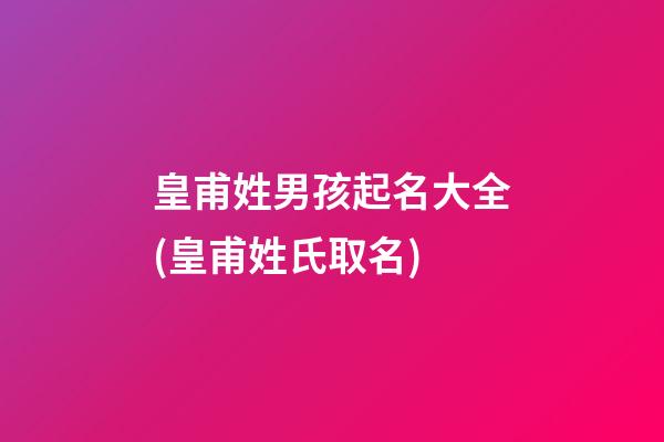 皇甫姓男孩起名大全(皇甫姓氏取名)