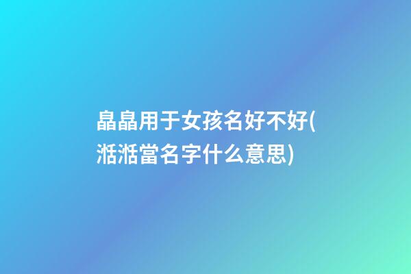 皛皛用于女孩名好不好(湉湉當名字什么意思)