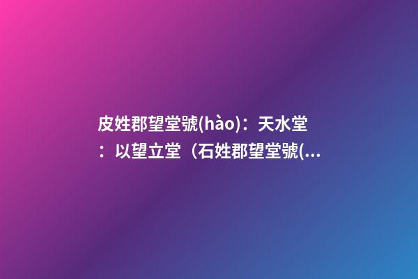 皮姓郡望堂號(hào)：天水堂：以望立堂（石姓郡望堂號(hào)）