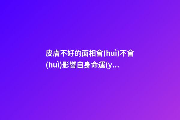 皮膚不好的面相會(huì)不會(huì)影響自身命運(yùn)