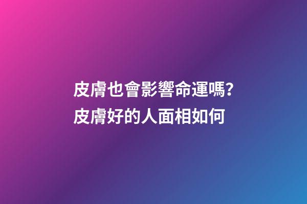 皮膚也會影響命運嗎？皮膚好的人面相如何