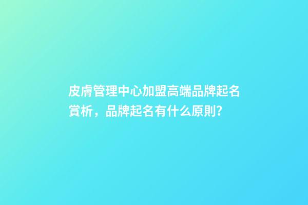 皮膚管理中心加盟高端品牌起名賞析，品牌起名有什么原則？-第1張-商標起名-玄機派