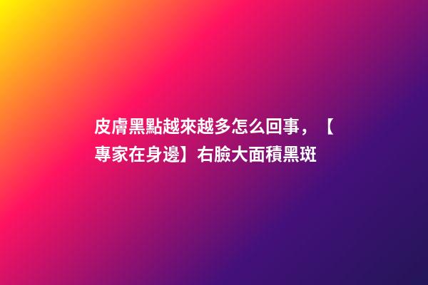 皮膚黑點越來越多怎么回事，【專家在身邊】右臉大面積黑斑-第1張-觀點-玄機派