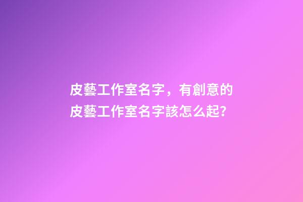 皮藝工作室名字，有創意的皮藝工作室名字該怎么起？-第1張-公司起名-玄機派