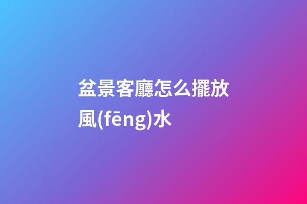 盆景客廳怎么擺放風(fēng)水
