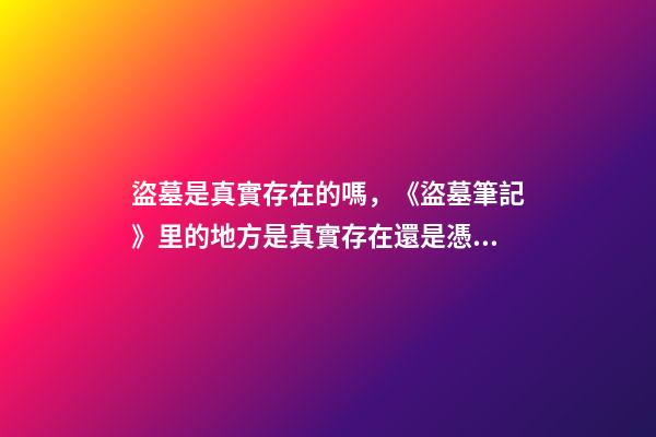 盜墓是真實存在的嗎，《盜墓筆記》里的地方是真實存在還是憑空捏造-第1張-觀點-玄機派