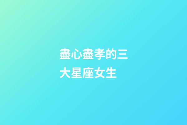 盡心盡孝的三大星座女生-第1張-星座運(yùn)勢-玄機(jī)派