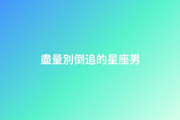 盡量別倒追的星座男-第1張-星座運勢-玄機派