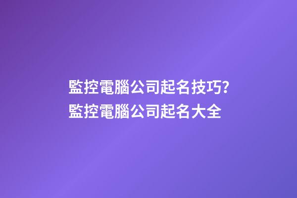 監控電腦公司起名技巧？監控電腦公司起名大全-第1張-公司起名-玄機派