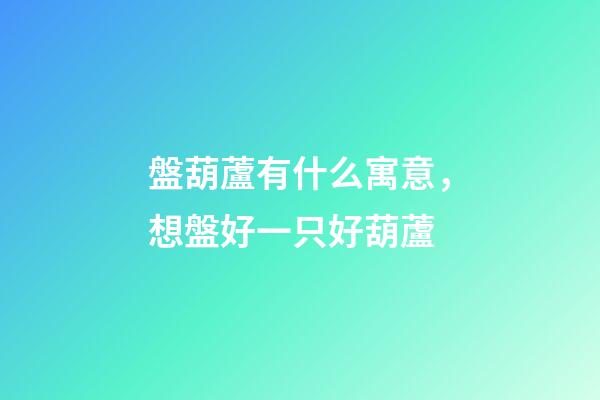 盤葫蘆有什么寓意，想盤好一只好葫蘆-第1張-觀點-玄機派