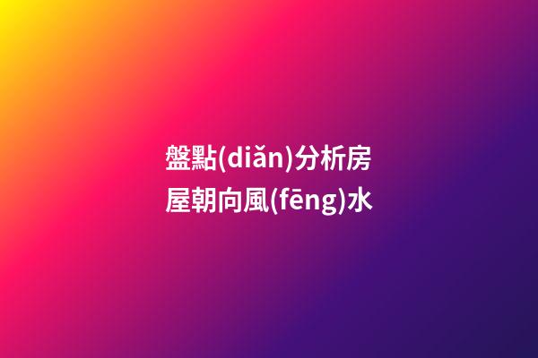 盤點(diǎn)分析房屋朝向風(fēng)水