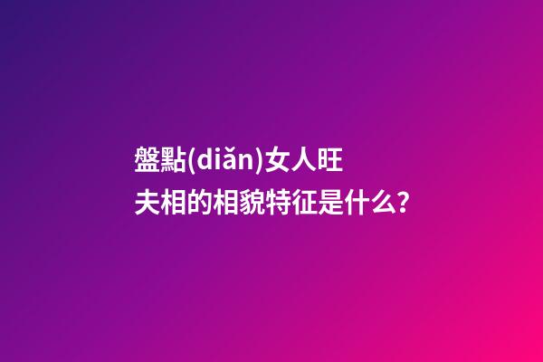 盤點(diǎn)女人旺夫相的相貌特征是什么？