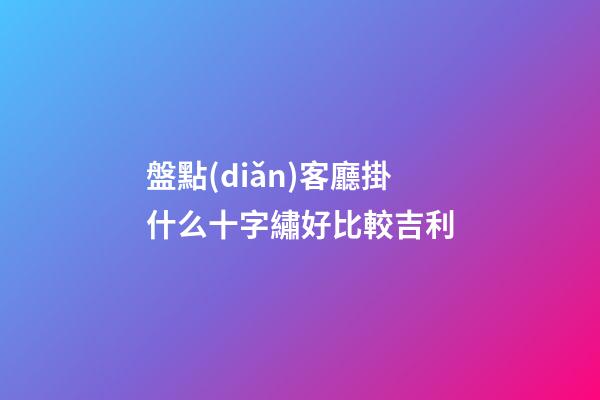 盤點(diǎn)客廳掛什么十字繡好比較吉利