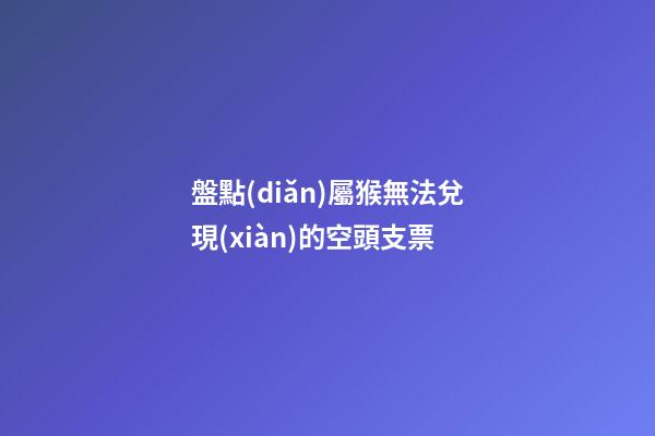 盤點(diǎn)屬猴無法兌現(xiàn)的空頭支票