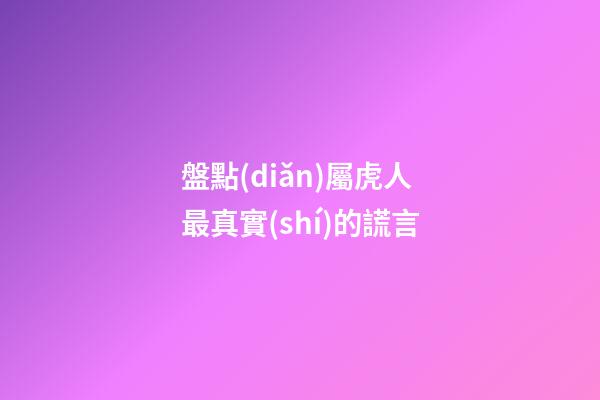 盤點(diǎn)屬虎人最真實(shí)的謊言
