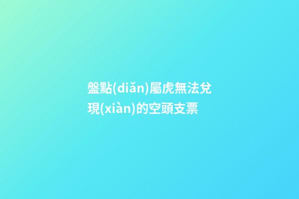 盤點(diǎn)屬虎無法兌現(xiàn)的空頭支票