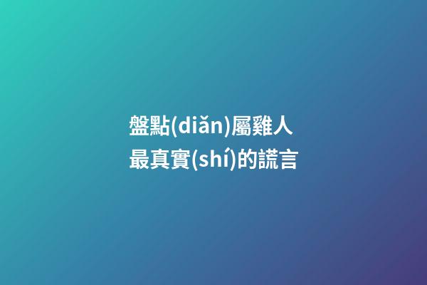盤點(diǎn)屬雞人最真實(shí)的謊言