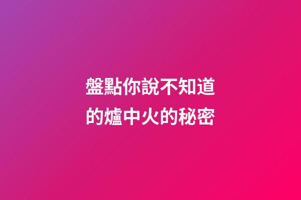 盤點你說不知道的爐中火的秘密