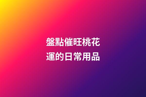 盤點催旺桃花運的日常用品