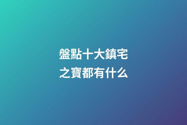 盤點十大鎮宅之寶都有什么
