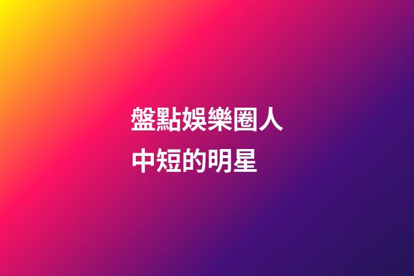 盤點娛樂圈人中短的明星