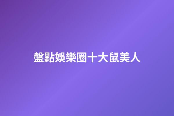 盤點娛樂圈十大鼠美人