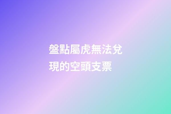 盤點屬虎無法兌現的空頭支票