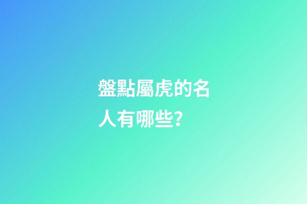 盤點屬虎的名人有哪些？