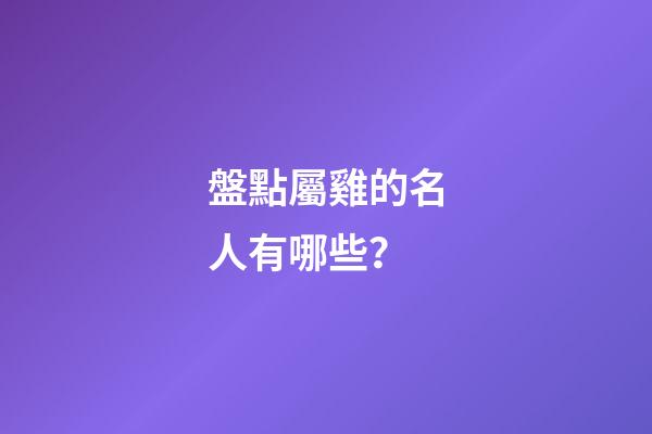 盤點屬雞的名人有哪些？