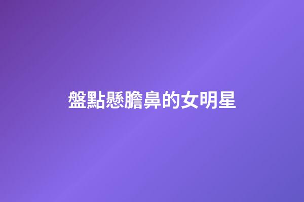盤點懸膽鼻的女明星