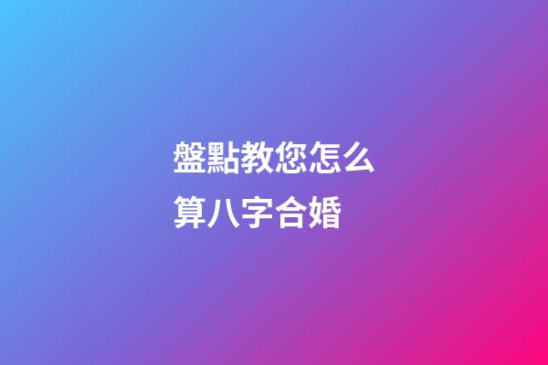 盤點教您怎么算八字合婚