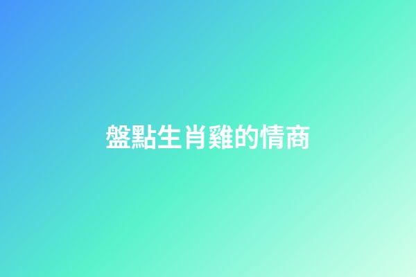 盤點生肖雞的情商