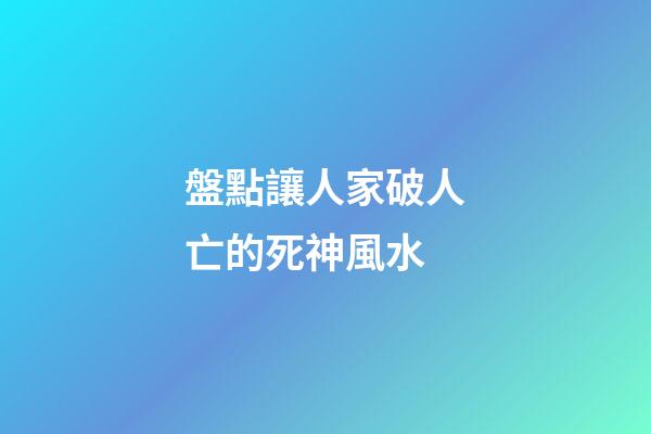 盤點讓人家破人亡的死神風水