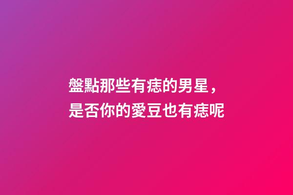盤點那些有痣的男星，是否你的愛豆也有痣呢