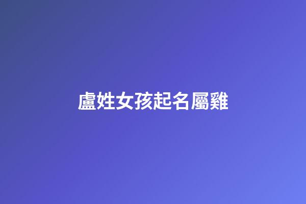 盧姓女孩起名屬雞(2023年盧姓女孩起名分數高的)-第1張-女孩起名-玄機派