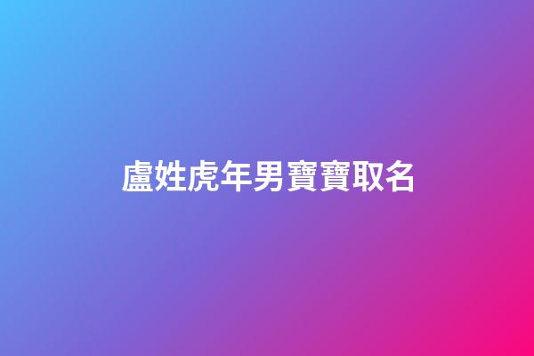 盧姓虎年男寶寶取名(盧姓男孩起名好聽有深意)-第1張-男孩起名-玄機(jī)派