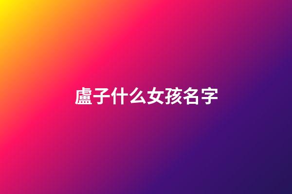 盧子什么女孩名字(盧的名字女孩名字)-第1張-女孩起名-玄機(jī)派