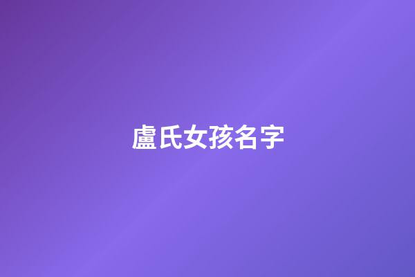 盧氏女孩名字(盧氏起名字大全女孩)