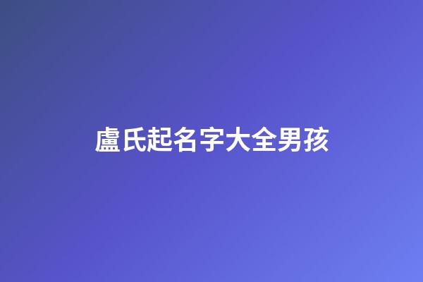 盧氏起名字大全男孩(盧氏起名字大全男孩盧宇翔)