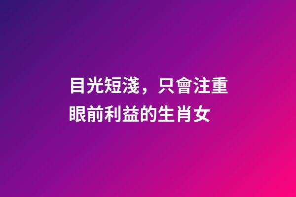 目光短淺，只會注重眼前利益的生肖女