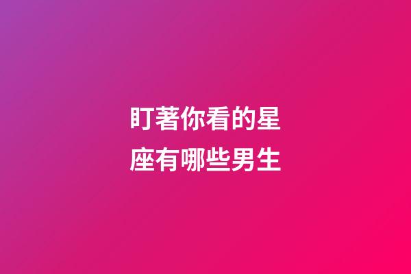 盯著你看的星座有哪些男生-第1張-星座運勢-玄機派