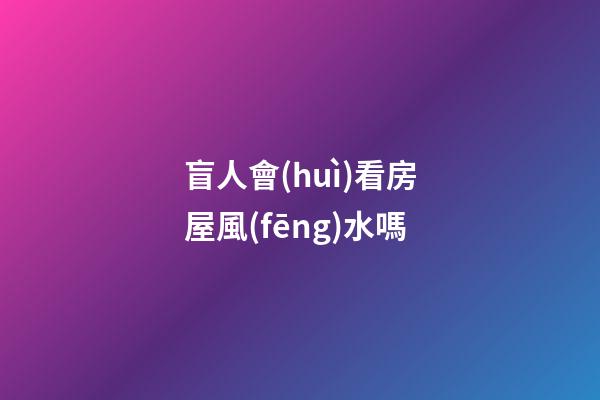盲人會(huì)看房屋風(fēng)水嗎