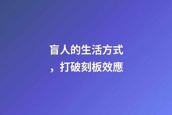 盲人的生活方式，打破刻板效應-第1張-觀點-玄機派