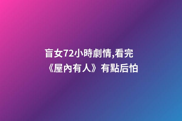 盲女72小時劇情,看完《屋內有人》有點后怕-第1張-觀點-玄機派