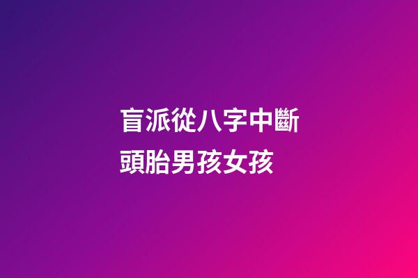 盲派從八字中斷頭胎男孩女孩