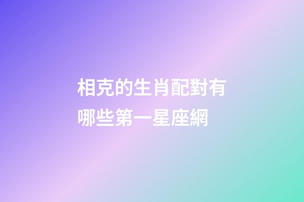 相克的生肖配對有哪些第一星座網-第1張-星座運勢-玄機派