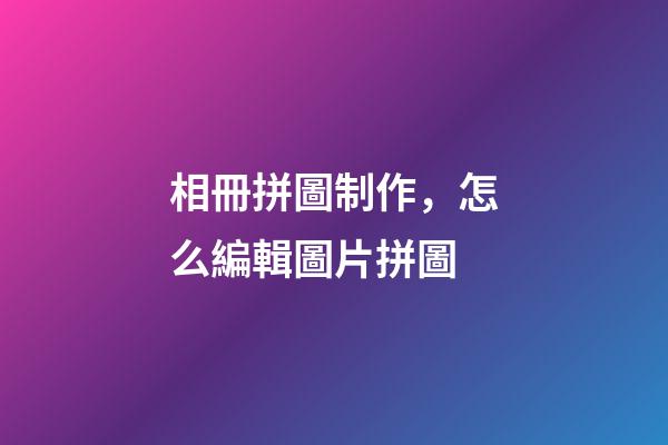 相冊拼圖制作，怎么編輯圖片拼圖-第1張-觀點-玄機派